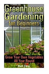 Greenhouse Gardening for Beginners: Grow Your Own Vegetables All Year Round: (Gardening for Dummies, Healthy Food) (Paperback)