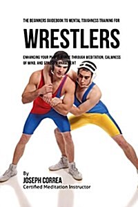 The Beginners Guidebook to Mental Toughness for Wrestlers: Enhancing Your Performance Through Meditation, Calmness of Mind, and Stress Management (Paperback)