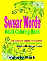 Swear Words Adult Coloring Book: An Exercise to Engage Your Coloring Skills, Calm Your Nerves, Relieve Stress and Bottled-Up Tension (Paperback)