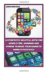 25 Perfectly Helpful Apps for Kindle Fire, Android and iPhone to Make Your Devices Work Effectively: (Make Your Gadget Effective) (Paperback)