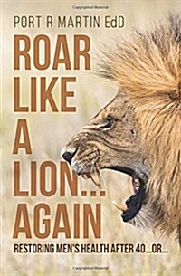 Roar Like a Lion...Again: Restoring Mens Health After 40...Or... (Paperback)