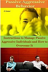 Passive Aggressive Behavior: Instructions to Manage Passive Aggressive Individuals and How to Overcome It (Paperback)