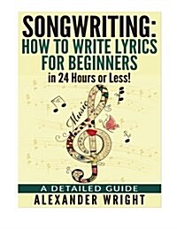 How to Write a Song: How to Write Lyrics for Beginners in 24 Hours or Less!: A Detailed Guide (Paperback)