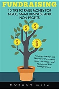 Fundraising: 10 Tips to Raise Money for Ngos, Small Business and Non-Profits (Including Startup and Nonprofit Fundraising Ideas, St (Paperback)