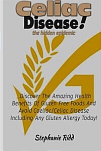 Celiac Disease the Hidden Epidemic!: Discover the Amazing Health Benefits of Gluten Free Foods and Avoid Coeliac/Celiac Disease Including Any Gluten A (Paperback)