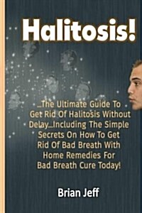 Halitosis!: The Ultimate Guide to Get Rid of Halitosis Without Delay...Including the Simple Secrets on How to Get Rid of Bad Breat (Paperback)