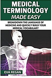 Medical Terminology: Medical Terminology Made Easy: Breakdown the Language of Medicine and Quickly Build Your Medical Vocabulary (Paperback)