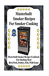Masterbuilt Smoker Recipes for Smoker Cooking: Masterbuilt Smoker Recipes Cookbook for Smoking Meat Including Pork, Beef, Poultry, Fish, and Wild Game (Paperback)