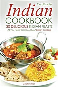 The Ultimate Indian Cookbook, 30 Delicious Indian Feasts: All You Need to Know about Indian Cooking (Paperback)
