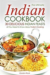 The Ultimate Indian Cookbook, 30 Delicious Indian Feasts: All You Need to Know about Indian Cooking (Paperback)