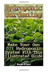Hydroponic Gardening: Make Your Own DIY Hydroponic System with This Illustrated Guide: (Organic Gardening, Beginners Gardening) (Paperback)