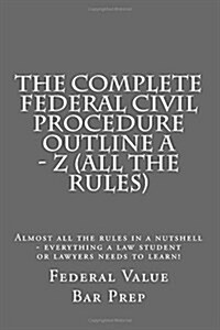 The Complete Federal Civil Procedure Outline a - Z (All the Rules): Almost All the Rules in a Nutshell - Everything a Law Student or Lawyers Needs to (Paperback)