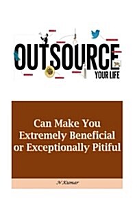 Outsource Your Life: Can Make You Extremely Beneficial or Exceptionally Pitiful (Paperback)