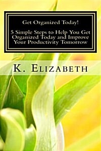 Get Organized Today!: 5 Simple Steps to Help You Get Organized Today and Improve Your Productivity Tomorrow (Paperback)
