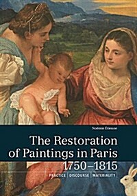 The Restoration of Paintings in Paris, 1750-1815: Practice, Discourse, Materiality (Paperback)
