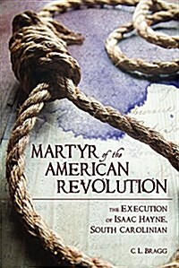 Martyr of the American Revolution: The Execution of Isaac Hayne, South Carolinian (Hardcover)