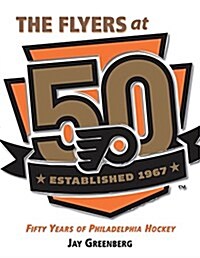 The Philadelphia Flyers at 50: The Story of the Iconic Hockey Club and Its Top 50 Heroes, Wins & Events (Hardcover)