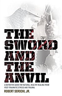 The Sword and the Anvil, a Definitive Guide for Natural, Healthy Healing from Post-Traumatic Stress and Trauma (Paperback)