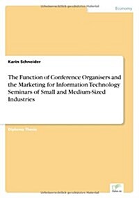 The Function of Conference Organisers and the Marketing for Information Technology Seminars of Small and Medium-Sized Industries (Paperback)