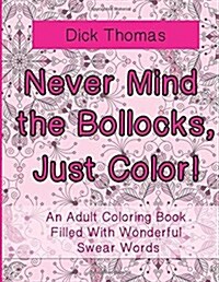 Never Mind the Bollocks, Just Color!: An Adult Coloring Book Filled with Wonderful Swear Words (Paperback)