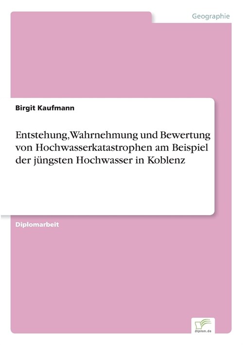 Entstehung, Wahrnehmung Und Bewertung Von Hochwasserkatastrophen Am Beispiel Der J?gsten Hochwasser in Koblenz (Paperback)