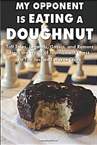My Opponent Is Eating a Doughnut: Tall Tales, Legends, Gossip, and Rumors from the World of Tournament Chess (Paperback)