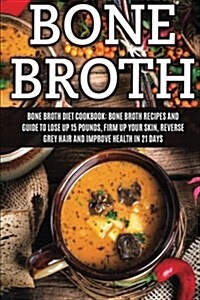 Bone Broth: Bone Broth Diet Cookbook: Bone Broth Recipes and Guide to Lose Up 15 Pounds, Firm Up Your Skin, Reverse Grey Hair and (Paperback)