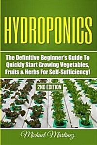 Hydroponics: The Definitive Beginners Guide to Quickly Start Growing Vegetables, Fruits, & Herbs for Self-Sufficiency! (Paperback)