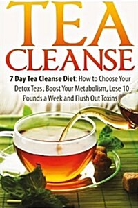 Tea Cleanse: 7 Day Tea Cleanse Diet: How to Choose Your Detox Teas, Boost Your Metabolism, Lose 10 Pounds a Week and Flush Out Toxi (Paperback)