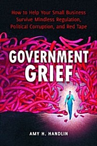 Government Grief: How to Help Your Small Business Survive Mindless Regulation, Political Corruption, and Red Tape (Hardcover)