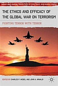 The Ethics and Efficacy of the Global War on Terrorism : Fighting Terror with Terror (Hardcover)