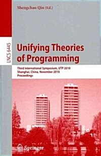 Unifying Theories of Programming: Third International Symposium, UTP 2010, Shanghai, China, November 15-16, 2010, Proceedings (Paperback)