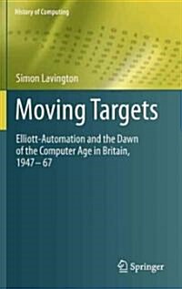 Moving Targets : Elliott-Automation and the Dawn of the Computer Age in Britain, 1947 - 67 (Hardcover, 2011 ed.)