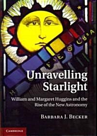 Unravelling Starlight : William and Margaret Huggins and the Rise of the New Astronomy (Hardcover)