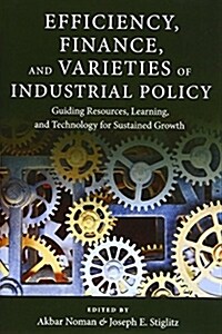 Efficiency, Finance, and Varieties of Industrial Policy: Guiding Resources, Learning, and Technology for Sustained Growth (Hardcover)