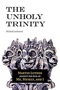 The Unholy Trinity: Martin Luther Against the Idol of Me, Myself, and I (Paperback)