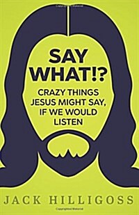 Say What!?: Crazy Things Jesus Might Say, If We Would Listen (Paperback)