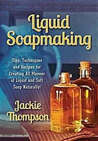 Liquid Soapmaking: Tips, Techniques and Recipes for Creating All Manner of Liquid and Soft Soap Naturally! (Paperback)