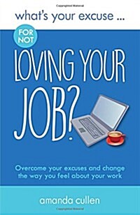 Whats Your Excuse for Not Loving Your Job? : Overcome Your Excuses and Change the Way You Feel About Your Work (Paperback)
