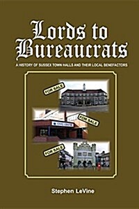 Lords to Bureaucrats: A History of Sussex Town Halls and Their Local Benefactors (Paperback)