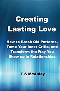 Creating Lasting Love: How to Break Old Patterns, Tame Your Inner Critic, and Transform the Way You Show Up in Relationships. (Paperback)