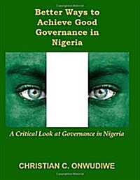 Better Ways to Achieve Good Governance in Nigeria: : A Critical Look at Governance in Nigeria (Paperback)