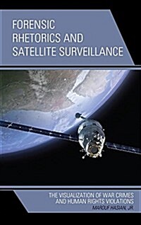 Forensic Rhetorics and Satellite Surveillance: The Visualization of War Crimes and Human Rights Violations (Hardcover)