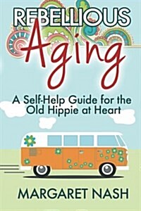 Rebellious Aging: A Self-Help Guide for the Old Hippie at Heart (Paperback)