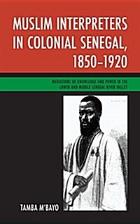 Muslim Interpreters in Colonial Senegal, 1850-1920: Mediations of Knowledge and Power in the Lower and Middle Senegal River Valley (Hardcover)