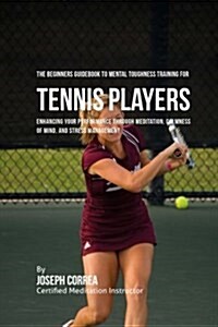 The Beginners Guidebook to Mental Toughness Training for Tennis Players: Enhancing Your Performance Through Meditation, Calmness of Mind, and Stress M (Paperback)