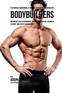 The Novices Guidebook to Mental Toughness Training for Bodybuilders: Improving Your Performance Through Meditation, Calmness of Mind, and Stress Manag (Paperback)