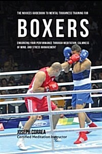 The Novices Guidebook to Mental Toughness Training for Boxers: Enhancing Your Performance Through Meditation, Calmness of Mind, and Stress Management (Paperback)