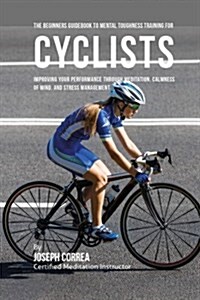 The Beginners Guidebook to Mental Toughness Training for Cyclists: Improving Your Performance Through Meditation, Calmness of Mind, and Stress Managem (Paperback)