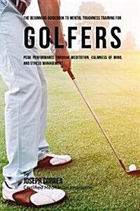 The Beginners Guidebook to Mental Toughness Training for Golfers: Peak Performance Through Meditation, Calmness of Mind, and Stress Management (Paperback)